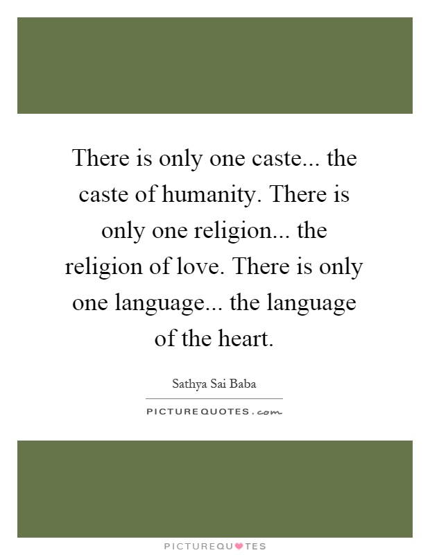 There is only one caste... the caste of humanity. There is only one religion... the religion of love. There is only one language... the language of the heart Picture Quote #1
