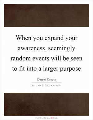 When you expand your awareness, seemingly random events will be seen to fit into a larger purpose Picture Quote #1