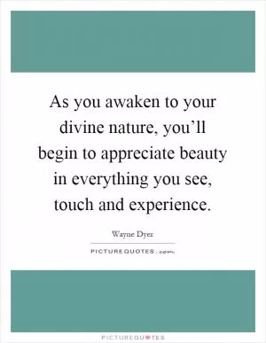 As you awaken to your divine nature, you’ll begin to appreciate beauty in everything you see, touch and experience Picture Quote #1
