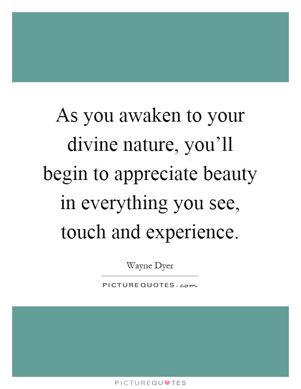 As you awaken to your divine nature, you'll begin to appreciate beauty in everything you see, touch and experience Picture Quote #1