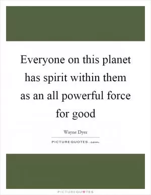 Everyone on this planet has spirit within them as an all powerful force for good Picture Quote #1