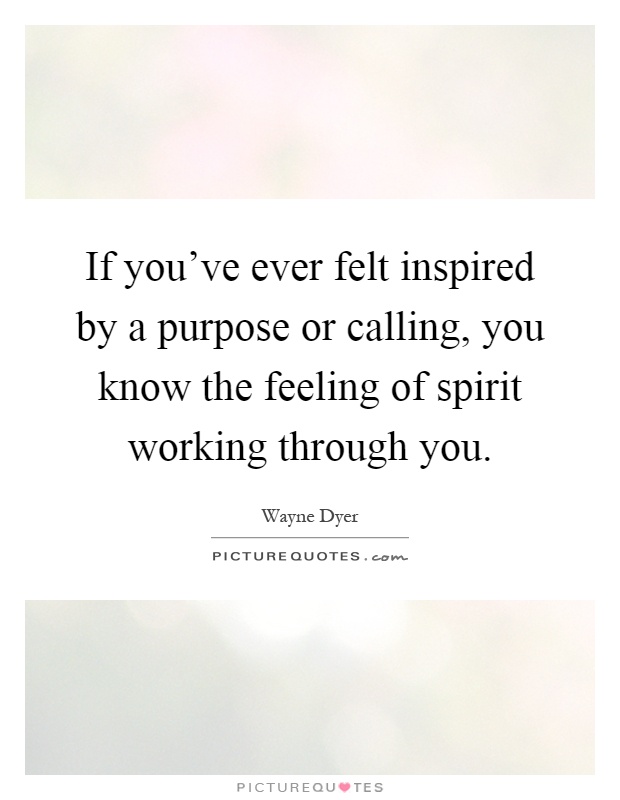 If you've ever felt inspired by a purpose or calling, you know the feeling of spirit working through you Picture Quote #1
