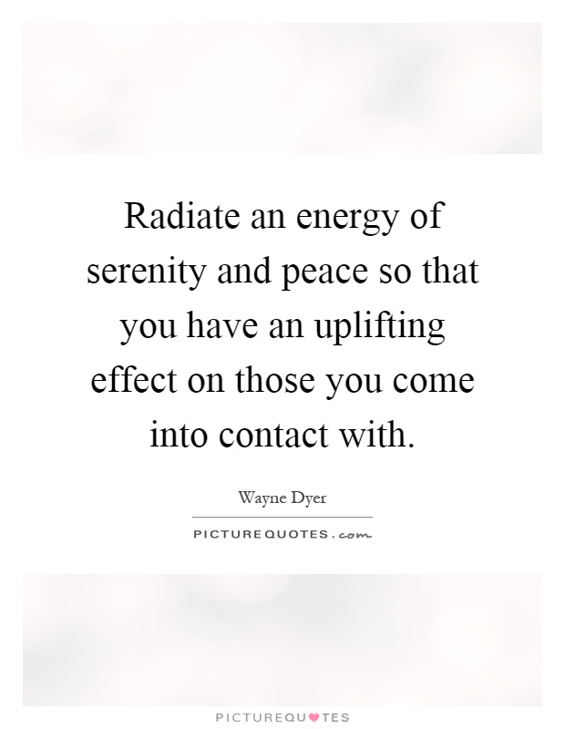 Radiate an energy of serenity and peace so that you have an uplifting effect on those you come into contact with Picture Quote #1