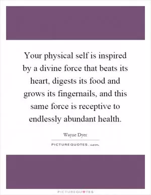Your physical self is inspired by a divine force that beats its heart, digests its food and grows its fingernails, and this same force is receptive to endlessly abundant health Picture Quote #1