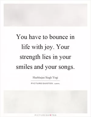 You have to bounce in life with joy. Your strength lies in your smiles and your songs Picture Quote #1