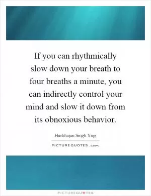 If you can rhythmically slow down your breath to four breaths a minute, you can indirectly control your mind and slow it down from its obnoxious behavior Picture Quote #1