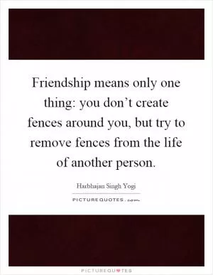 Friendship means only one thing: you don’t create fences around you, but try to remove fences from the life of another person Picture Quote #1