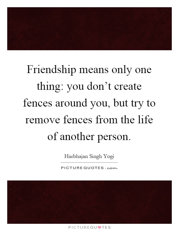 Friendship means only one thing: you don't create fences around you, but try to remove fences from the life of another person Picture Quote #1