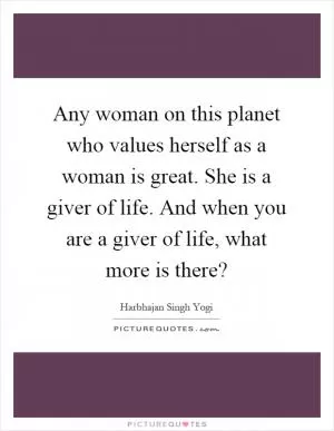 Any woman on this planet who values herself as a woman is great. She is a giver of life. And when you are a giver of life, what more is there? Picture Quote #1