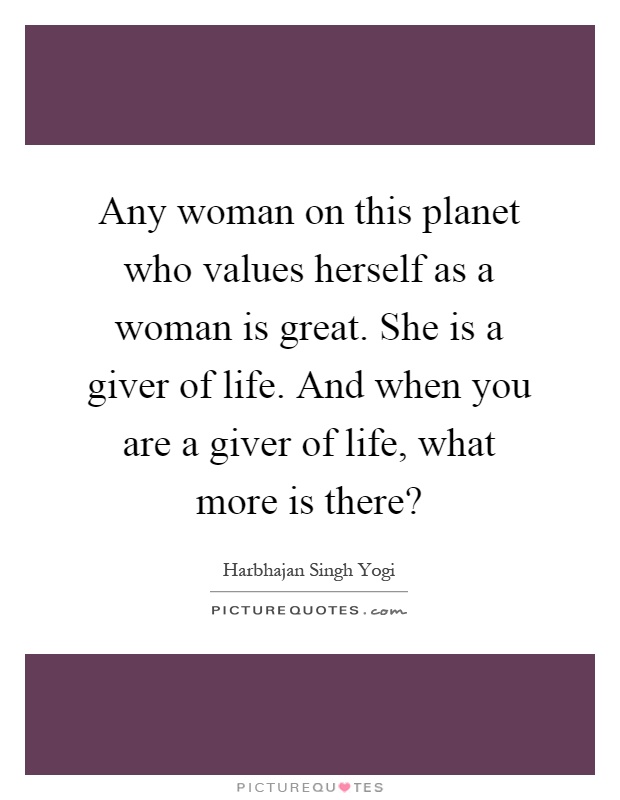 Any woman on this planet who values herself as a woman is great. She is a giver of life. And when you are a giver of life, what more is there? Picture Quote #1