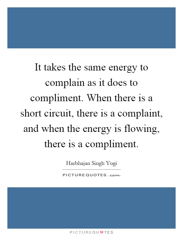 It takes the same energy to complain as it does to compliment. When there is a short circuit, there is a complaint, and when the energy is flowing, there is a compliment Picture Quote #1