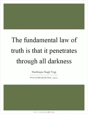 The fundamental law of truth is that it penetrates through all darkness Picture Quote #1