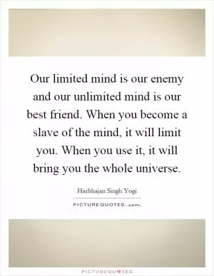 Our limited mind is our enemy and our unlimited mind is our best friend. When you become a slave of the mind, it will limit you. When you use it, it will bring you the whole universe Picture Quote #1