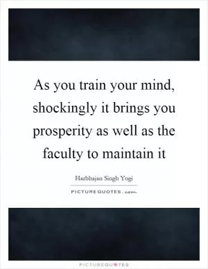 As you train your mind, shockingly it brings you prosperity as well as the faculty to maintain it Picture Quote #1