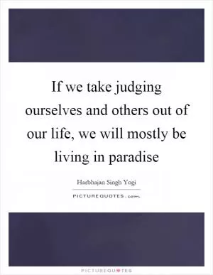 If we take judging ourselves and others out of our life, we will mostly be living in paradise Picture Quote #1