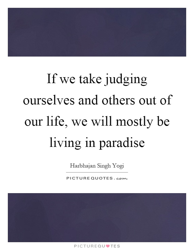If we take judging ourselves and others out of our life, we will mostly be living in paradise Picture Quote #1