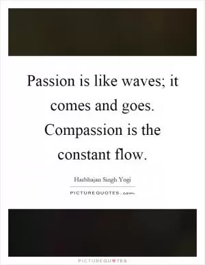 Passion is like waves; it comes and goes. Compassion is the constant flow Picture Quote #1