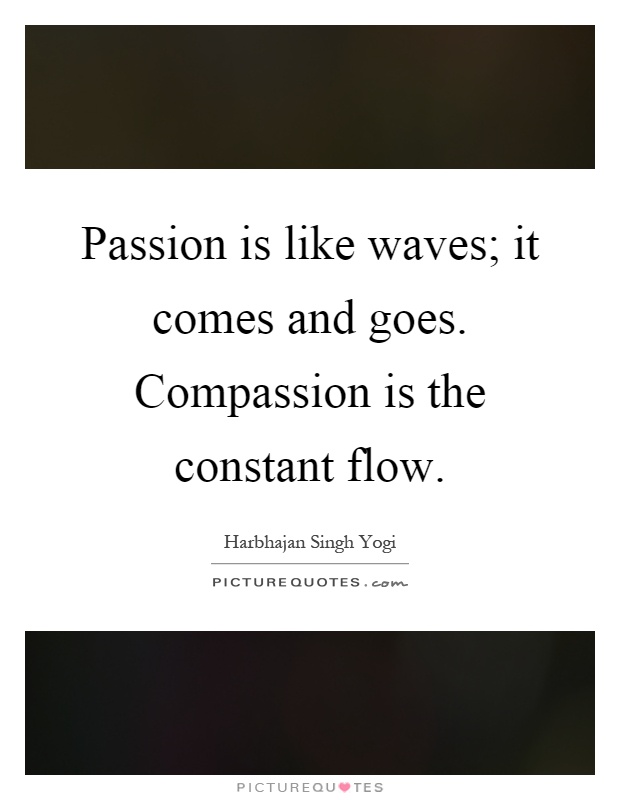 Passion is like waves; it comes and goes. Compassion is the constant flow Picture Quote #1