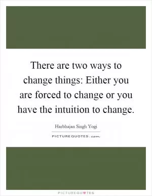 There are two ways to change things: Either you are forced to change or you have the intuition to change Picture Quote #1