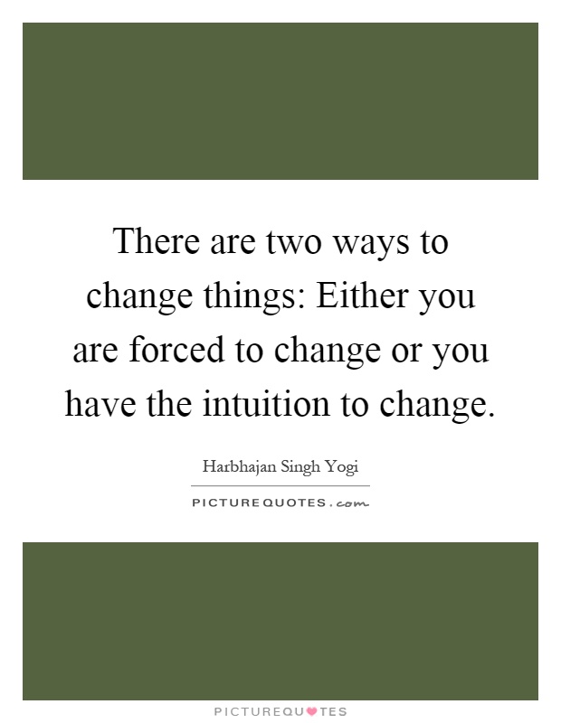 There are two ways to change things: Either you are forced to change or you have the intuition to change Picture Quote #1