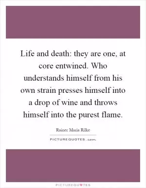 Life and death: they are one, at core entwined. Who understands himself from his own strain presses himself into a drop of wine and throws himself into the purest flame Picture Quote #1
