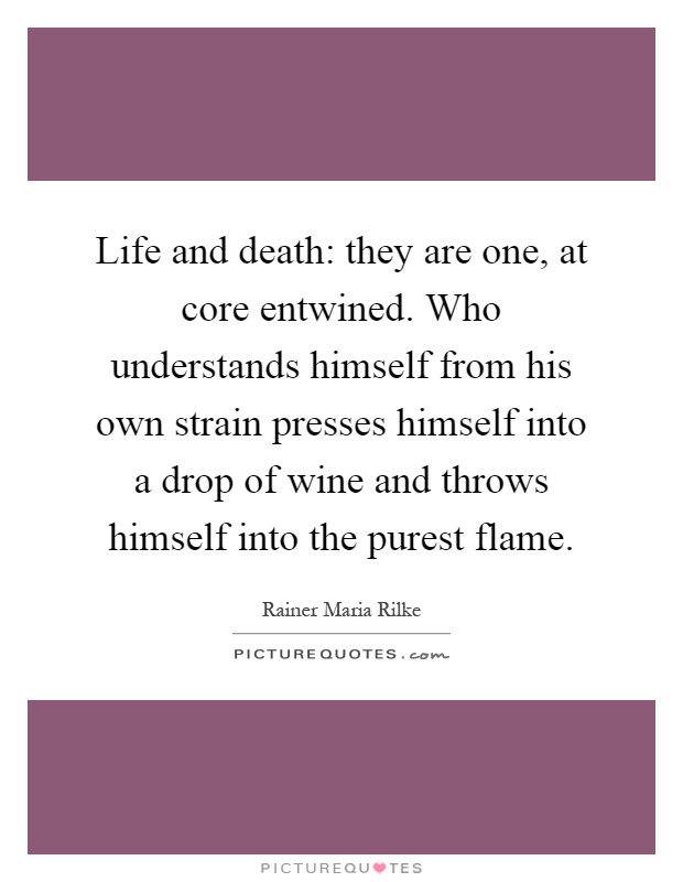 Life and death: they are one, at core entwined. Who understands himself from his own strain presses himself into a drop of wine and throws himself into the purest flame Picture Quote #1