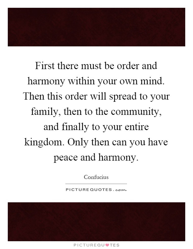 First there must be order and harmony within your own mind. Then this order will spread to your family, then to the community, and finally to your entire kingdom. Only then can you have peace and harmony Picture Quote #1