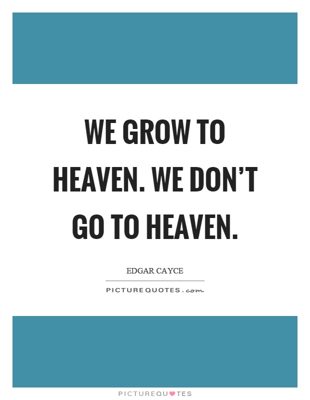 We grow to heaven. We don't go to heaven Picture Quote #1