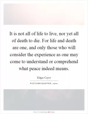 It is not all of life to live, nor yet all of death to die. For life and death are one, and only those who will consider the experience as one may come to understand or comprehend what peace indeed means Picture Quote #1