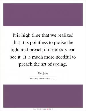 It is high time that we realized that it is pointless to praise the light and preach it if nobody can see it. It is much more needful to preach the art of seeing Picture Quote #1