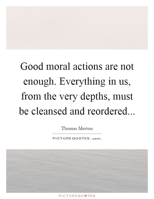 Good moral actions are not enough. Everything in us, from the very depths, must be cleansed and reordered Picture Quote #1