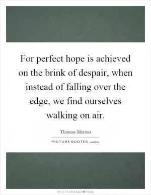 For perfect hope is achieved on the brink of despair, when instead of falling over the edge, we find ourselves walking on air Picture Quote #1