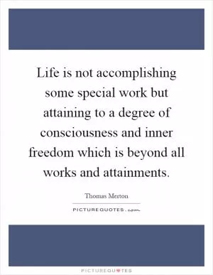 Life is not accomplishing some special work but attaining to a degree of consciousness and inner freedom which is beyond all works and attainments Picture Quote #1