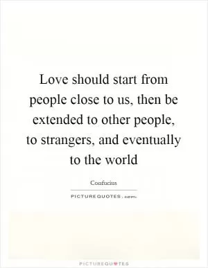 Love should start from people close to us, then be extended to other people, to strangers, and eventually to the world Picture Quote #1