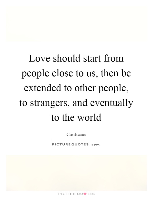Love should start from people close to us, then be extended to other people, to strangers, and eventually to the world Picture Quote #1