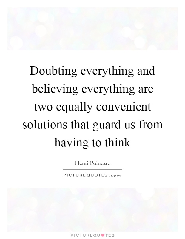Doubting everything and believing everything are two equally convenient solutions that guard us from having to think Picture Quote #1