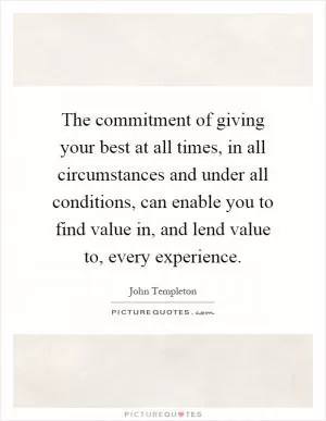The commitment of giving your best at all times, in all circumstances and under all conditions, can enable you to find value in, and lend value to, every experience Picture Quote #1