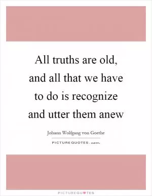 All truths are old, and all that we have to do is recognize and utter them anew Picture Quote #1