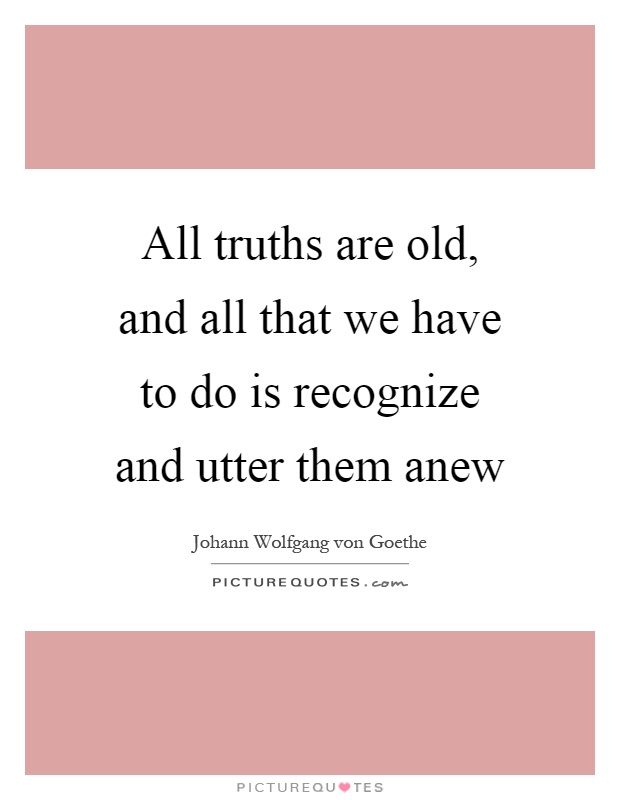 All truths are old, and all that we have to do is recognize and utter them anew Picture Quote #1