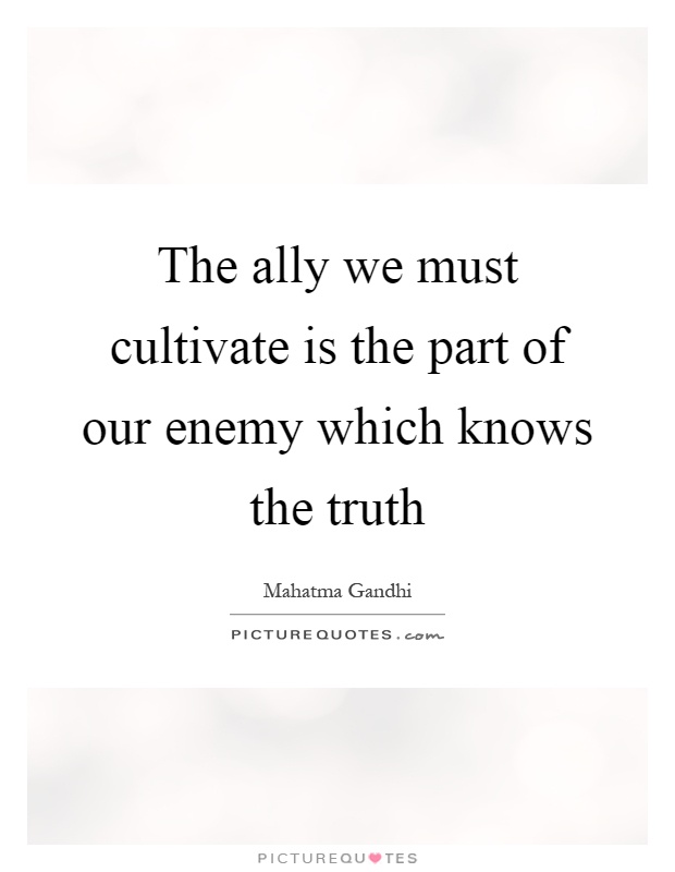 The ally we must cultivate is the part of our enemy which knows the truth Picture Quote #1