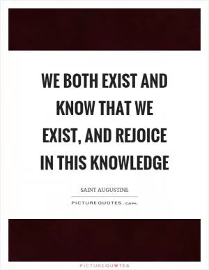 We both exist and know that we exist, and rejoice in this knowledge Picture Quote #1