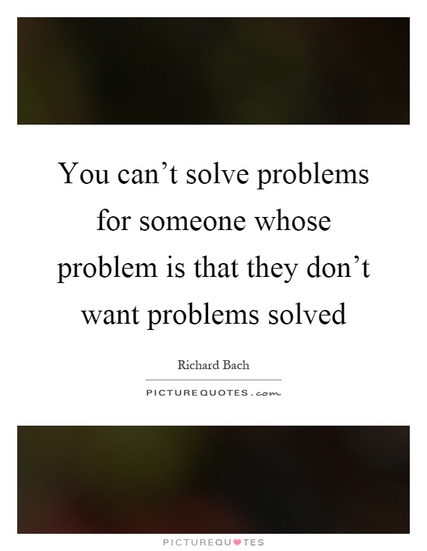 You can't solve problems for someone whose problem is that they don't want problems solved Picture Quote #1