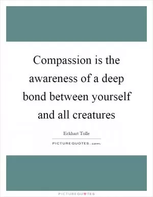 Compassion is the awareness of a deep bond between yourself and all creatures Picture Quote #1