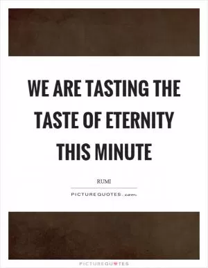 We are tasting the taste of eternity this minute Picture Quote #1