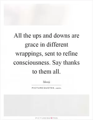 All the ups and downs are grace in different wrappings, sent to refine consciousness. Say thanks to them all Picture Quote #1