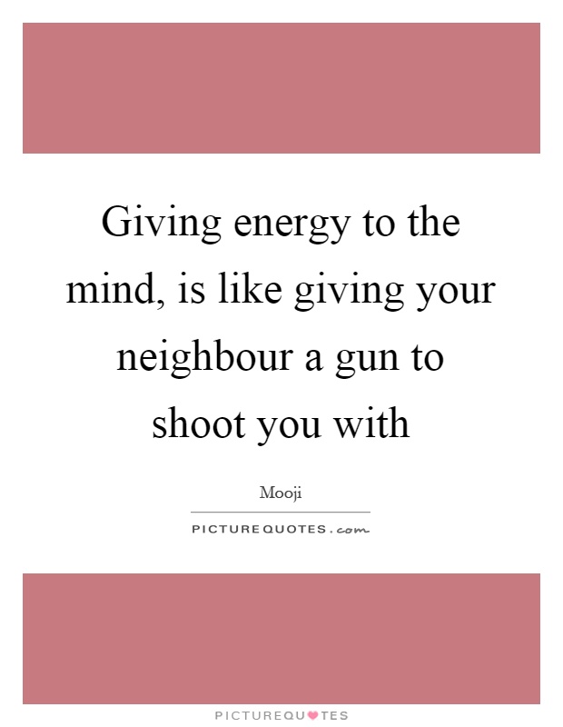 Giving energy to the mind, is like giving your neighbour a gun to shoot you with Picture Quote #1