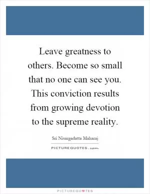 Leave greatness to others. Become so small that no one can see you. This conviction results from growing devotion to the supreme reality Picture Quote #1