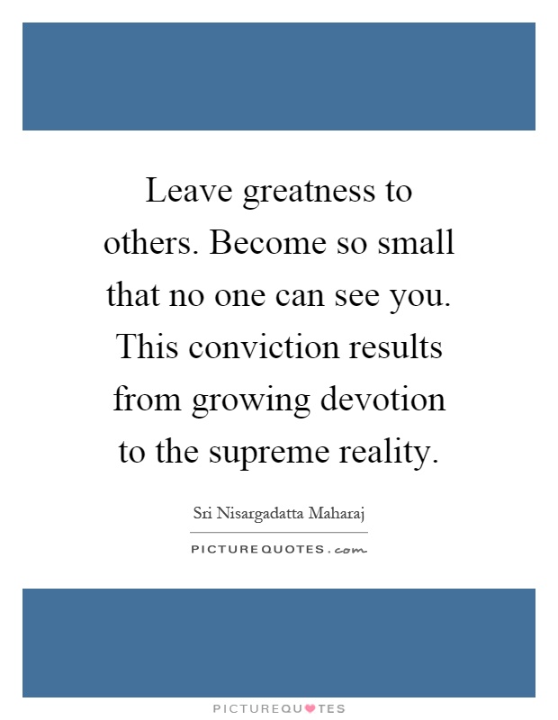 Leave greatness to others. Become so small that no one can see you. This conviction results from growing devotion to the supreme reality Picture Quote #1