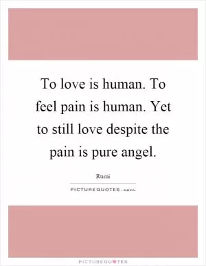 To love is human. To feel pain is human. Yet to still love despite the pain is pure angel Picture Quote #1