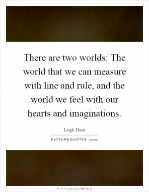 There are two worlds: The world that we can measure with line and rule, and the world we feel with our hearts and imaginations Picture Quote #1